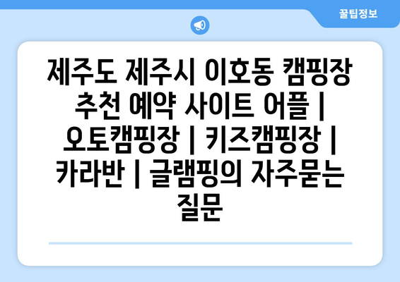 제주도 제주시 이호동 캠핑장 추천 예약 사이트 어플 | 오토캠핑장 | 키즈캠핑장 | 카라반 | 글램핑