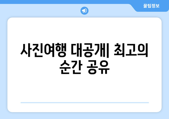 사진여행 대공개| 최고의 순간 공유