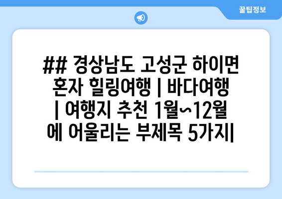 ## 경상남도 고성군 하이면 혼자 힐링여행 | 바다여행 | 여행지 추천 1월~12월 에 어울리는 부제목 5가지|