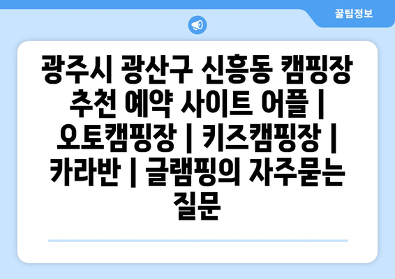 광주시 광산구 신흥동 캠핑장 추천 예약 사이트 어플 | 오토캠핑장 | 키즈캠핑장 | 카라반 | 글램핑