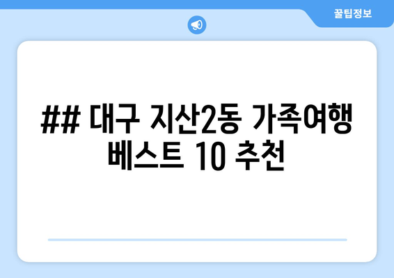 ## 대구 지산2동 가족여행 베스트 10 추천