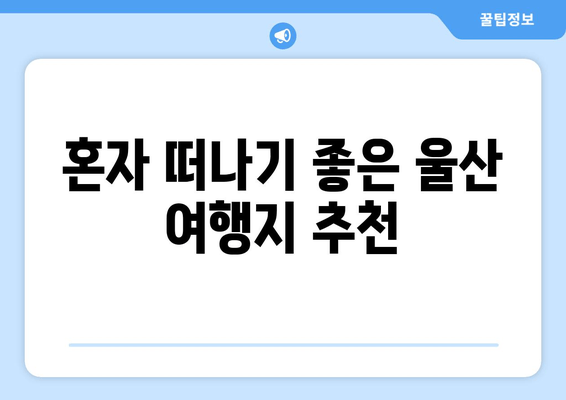 혼자 떠나기 좋은 울산 여행지 추천