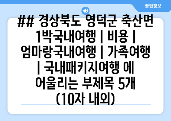 ## 경상북도 영덕군 축산면 1박국내여행 | 비용 | 엄마랑국내여행 | 가족여행 | 국내패키지여행 에 어울리는 부제목 5개 (10자 내외)