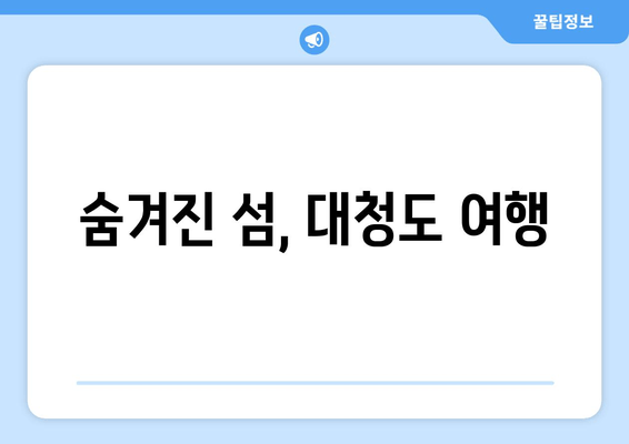 숨겨진 섬, 대청도 여행