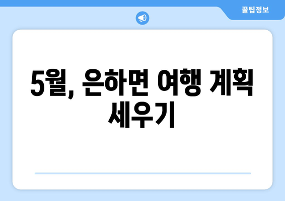 5월, 은하면 여행 계획 세우기