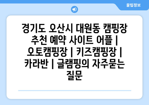 경기도 오산시 대원동 캠핑장 추천 예약 사이트 어플 | 오토캠핑장 | 키즈캠핑장 | 카라반 | 글램핑