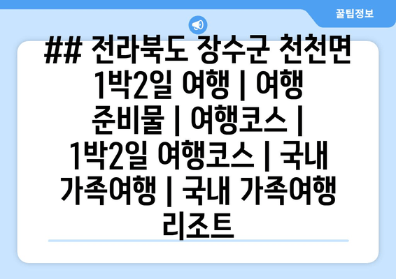 ## 전라북도 장수군 천천면 1박2일 여행 | 여행 준비물 | 여행코스 | 1박2일 여행코스 | 국내 가족여행 | 국내 가족여행 리조트
