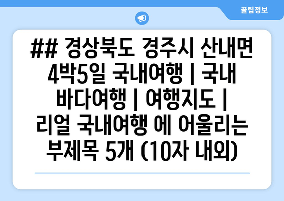 ## 경상북도 경주시 산내면 4박5일 국내여행 | 국내 바다여행 | 여행지도 | 리얼 국내여행 에 어울리는 부제목 5개 (10자 내외)