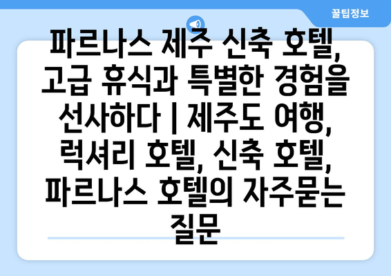 파르나스 제주 신축 호텔, 고급 휴식과 특별한 경험을 선사하다 | 제주도 여행, 럭셔리 호텔, 신축 호텔, 파르나스 호텔