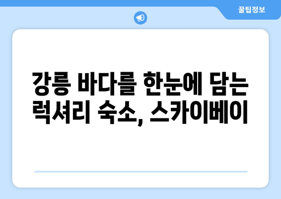 강릉 스카이베이, 절경 속 로맨틱 휴식을 위한 완벽한 가이드 | 강릉 여행, 커플 여행, 숙소 추천, 뷰 맛집