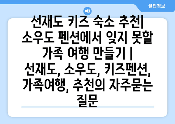 선재도 키즈 숙소 추천| 소우도 펜션에서 잊지 못할 가족 여행 만들기 | 선재도, 소우도, 키즈펜션, 가족여행, 추천