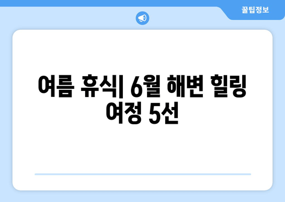 여름 휴식| 6월 해변 힐링 여정 5선