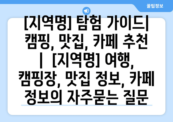 [지역명] 탐험 가이드| 캠핑, 맛집, 카페 추천  |  [지역명] 여행, 캠핑장, 맛집 정보, 카페 정보