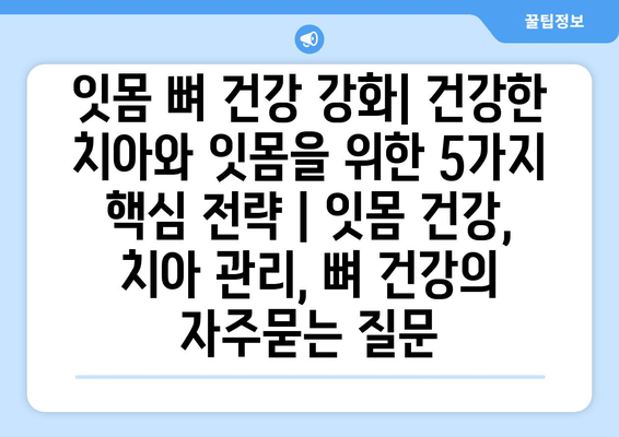 잇몸 뼈 건강 강화| 건강한 치아와 잇몸을 위한 5가지 핵심 전략 | 잇몸 건강, 치아 관리, 뼈 건강