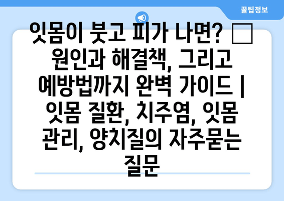 잇몸이 붓고 피가 나면? 😱  원인과 해결책, 그리고 예방법까지 완벽 가이드 | 잇몸 질환, 치주염, 잇몸 관리, 양치질