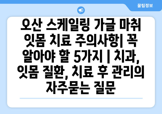 오산 스케일링 가글 마취 잇몸 치료 주의사항| 꼭 알아야 할 5가지 | 치과, 잇몸 질환, 치료 후 관리