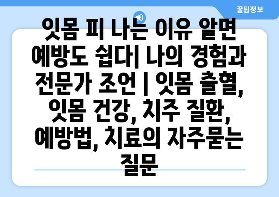 잇몸 피 나는 이유 알면 예방도 쉽다| 나의 경험과 전문가 조언 | 잇몸 출혈, 잇몸 건강, 치주 질환, 예방법, 치료