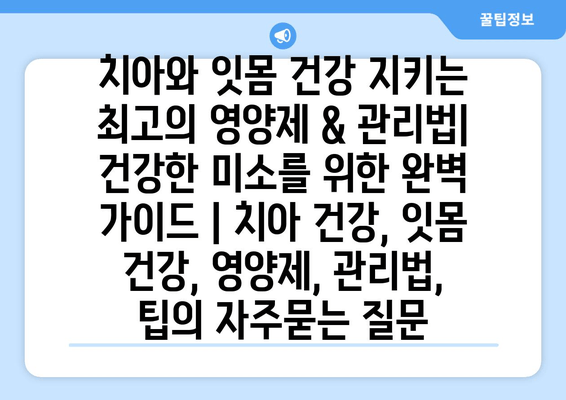 치아와 잇몸 건강 지키는 최고의 영양제 & 관리법| 건강한 미소를 위한 완벽 가이드 | 치아 건강, 잇몸 건강, 영양제, 관리법, 팁