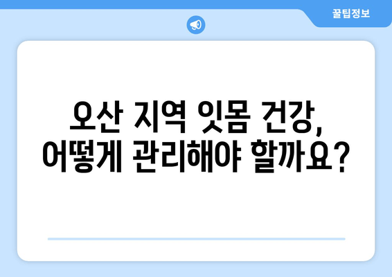 오산 지역 스케일링 잇몸 치료 주의사항 & 가글 마취 치료 안내 | 잇몸 건강, 치과 상담, 오산 치과