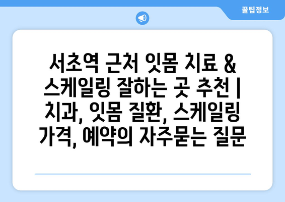 서초역 근처 잇몸 치료 & 스케일링 잘하는 곳 추천 | 치과, 잇몸 질환, 스케일링 가격, 예약