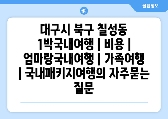 대구시 북구 칠성동 1박국내여행 | 비용 | 엄마랑국내여행 | 가족여행 | 국내패키지여행