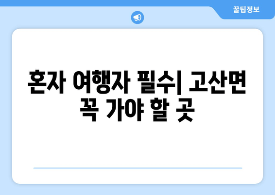 혼자 여행자 필수| 고산면 꼭 가야 할 곳