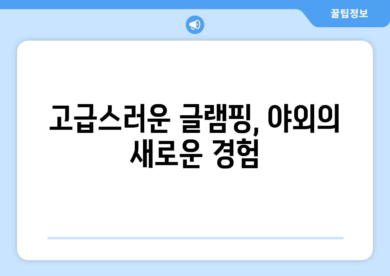 고급스러운 글램핑, 야외의 새로운 경험