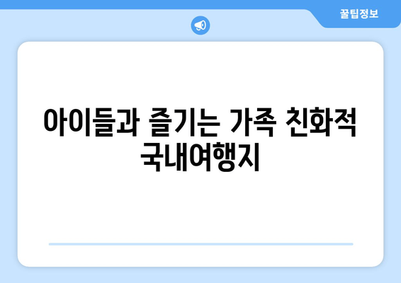 아이들과 즐기는 가족 친화적 국내여행지