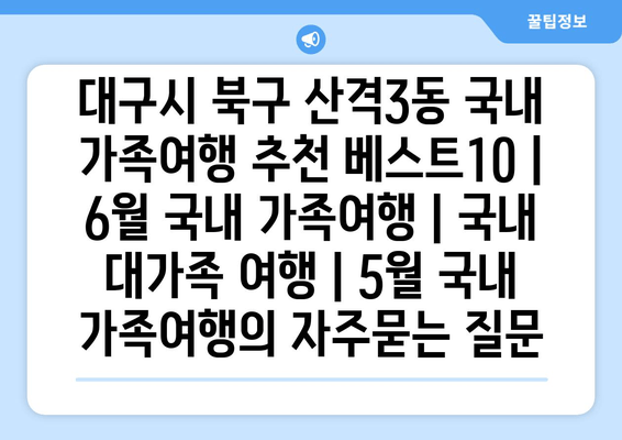 대구시 북구 산격3동 국내 가족여행 추천 베스트10 | 6월 국내 가족여행 | 국내 대가족 여행 | 5월 국내 가족여행