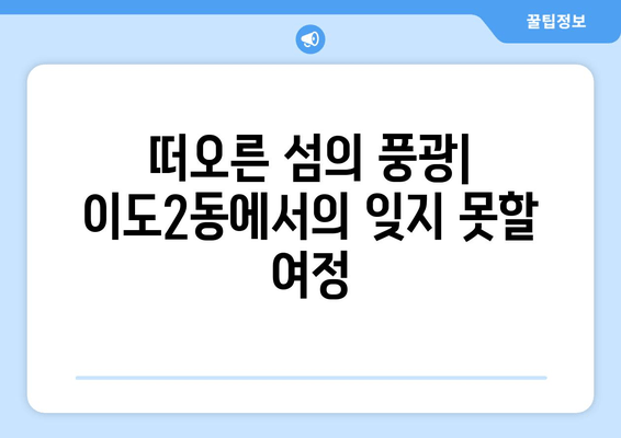 떠오른 섬의 풍광| 이도2동에서의 잊지 못할 여정