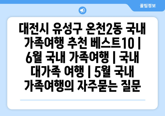 대전시 유성구 온천2동 국내 가족여행 추천 베스트10 | 6월 국내 가족여행 | 국내 대가족 여행 | 5월 국내 가족여행