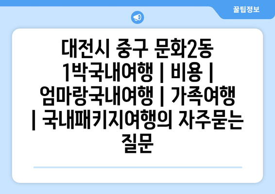 대전시 중구 문화2동 1박국내여행 | 비용 | 엄마랑국내여행 | 가족여행 | 국내패키지여행