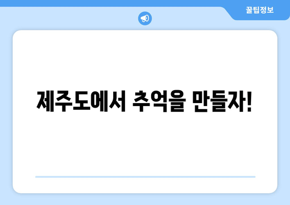 제주도에서 추억을 만들자!