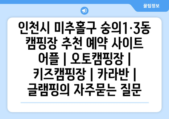 인천시 미추홀구 숭의1·3동 캠핑장 추천 예약 사이트 어플 | 오토캠핑장 | 키즈캠핑장 | 카라반 | 글램핑