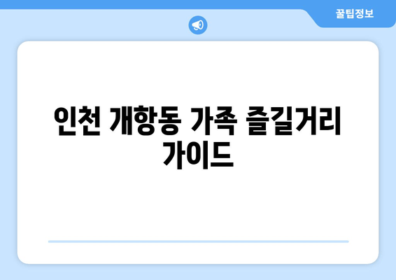 인천 개항동 가족 즐길거리 가이드