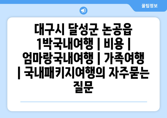 대구시 달성군 논공읍 1박국내여행 | 비용 | 엄마랑국내여행 | 가족여행 | 국내패키지여행