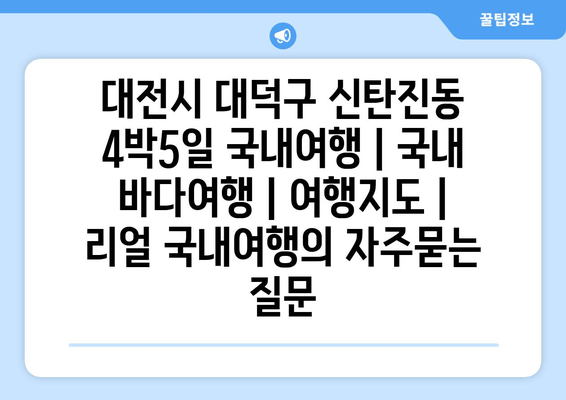 대전시 대덕구 신탄진동 4박5일 국내여행 | 국내 바다여행 | 여행지도 | 리얼 국내여행