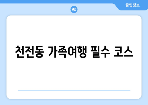 천전동 가족여행 필수 코스