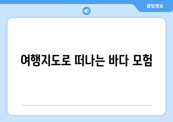 여행지도로 떠나는 바다 모험