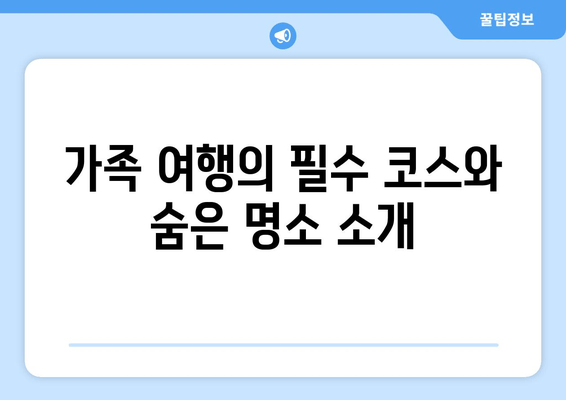 가족 여행의 필수 코스와 숨은 명소 소개