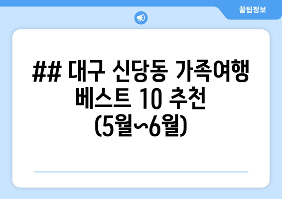 ## 대구 신당동 가족여행 베스트 10 추천 (5월~6월)