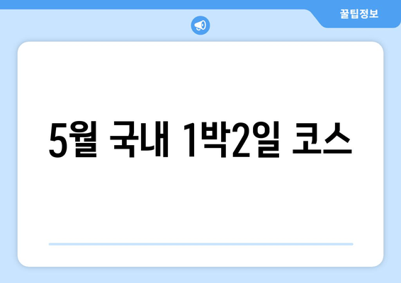 5월 국내 1박2일 코스