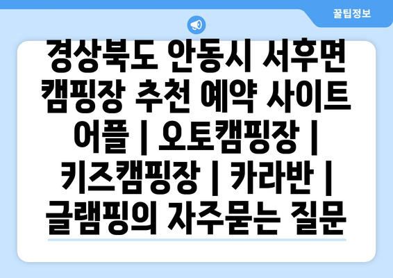 경상북도 안동시 서후면 캠핑장 추천 예약 사이트 어플 | 오토캠핑장 | 키즈캠핑장 | 카라반 | 글램핑