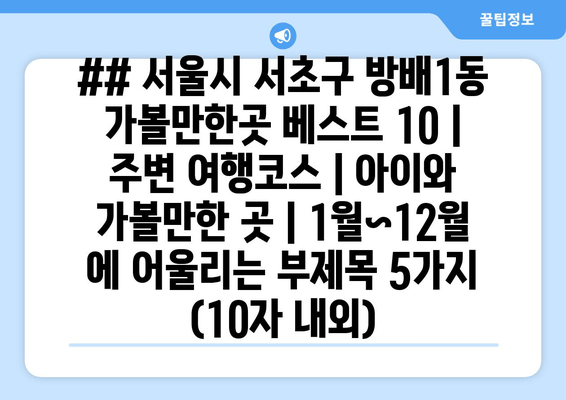 ## 서울시 서초구 방배1동 가볼만한곳 베스트 10 | 주변 여행코스 | 아이와 가볼만한 곳 | 1월~12월 에 어울리는 부제목 5가지 (10자 내외)