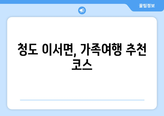 청도 이서면, 가족여행 추천 코스