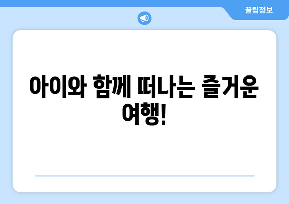 아이와 함께 떠나는 즐거운 여행!