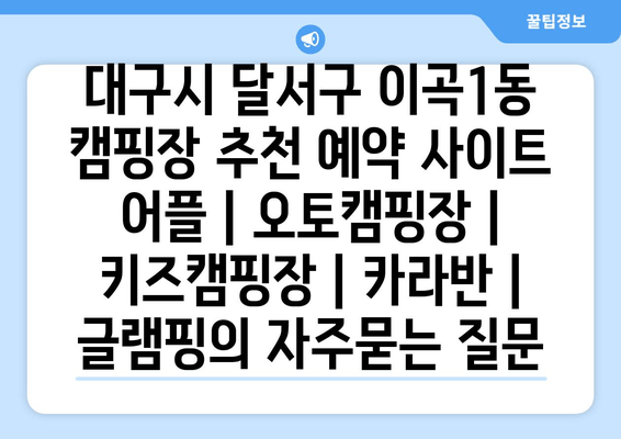 대구시 달서구 이곡1동 캠핑장 추천 예약 사이트 어플 | 오토캠핑장 | 키즈캠핑장 | 카라반 | 글램핑