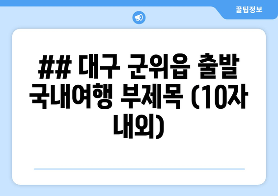 ## 대구 군위읍 출발 국내여행 부제목 (10자 내외)