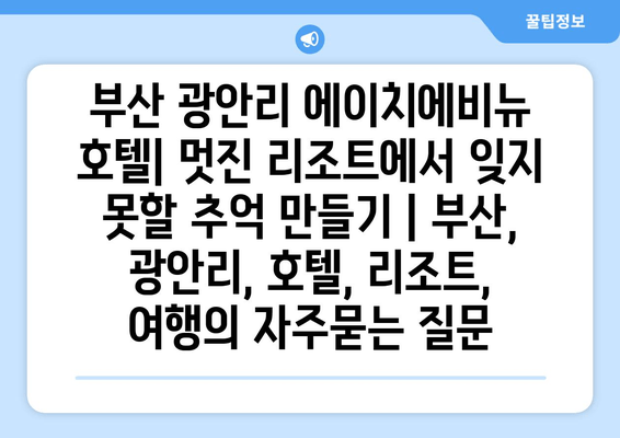 부산 광안리 에이치에비뉴 호텔| 멋진 리조트에서 잊지 못할 추억 만들기 | 부산, 광안리, 호텔, 리조트, 여행