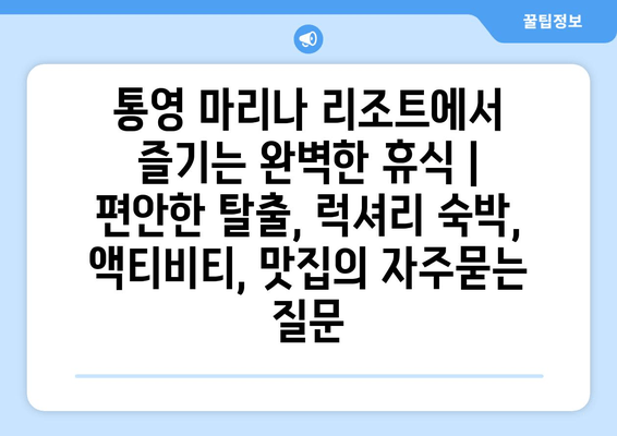 통영 마리나 리조트에서 즐기는 완벽한 휴식 | 편안한 탈출, 럭셔리 숙박, 액티비티, 맛집